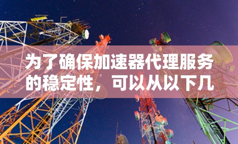 为了确保加速器代理服务的稳定性,可以从以下几个关键方面进行优化和改进 为了确保加速器代理服务的稳定性,可以从以下几个关键方面进行优化和改进