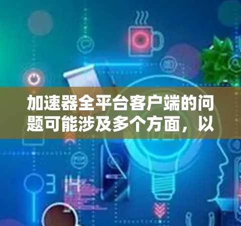 加速器全平台客户端的问题可能涉及多个方面,以下是一些可能的解决步骤 加速器全平台客户端的问题可能涉及多个方面,以下是一些可能的解决步骤