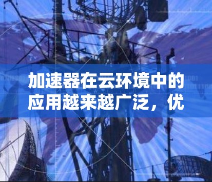加速器在云环境中的应用越来越广泛,优化加速器云线路管理对于提升性能、降低延迟和成本具有重要意义。以下是针对加速器云线路管理的详细策略和建议 加速器在云环境中的应用越来越广泛,优化加速器云线路管理对于提升性能、降低延迟和成本具有重要意义。以下是针对加速器云线路管理的详细策略和建议