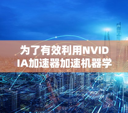 为了有效利用NVIDIA加速器加速机器学习模型的训练和推理,以下是分步骤的指导 为了有效利用NVIDIA加速器加速机器学习模型的训练和推理,以下是分步骤的指导