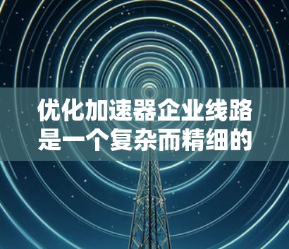 优化加速器企业线路是一个复杂而精细的过程,需要综合考虑多个因素和设计原则。以下是一个结构化的总结,帮助您更好地理解和实施优化方案 优化加速器企业线路是一个复杂而精细的过程,需要综合考虑多个因素和设计原则。以下是一个结构化的总结,帮助您更好地理解和实施优化方案