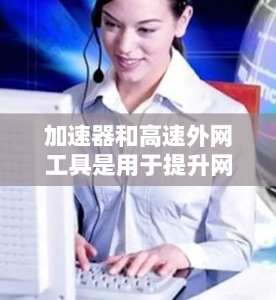 加速器和高速外网工具是用于提升网络访问速度和效率的技术和服务，适用于需要快速访问外网资源的场景。以下是对这些工具的详细解析
