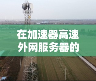在加速器高速外网服务器的环境中,确保网络加速器的高效运行对于企业的数据传输和应用性能至关重要。以下是一些关键点和建议,帮助您优化加速器在外网环境中的性能 在加速器高速外网服务器的环境中,确保网络加速器的高效运行对于企业的数据传输和应用性能至关重要。以下是一些关键点和建议,帮助您优化加速器在外网环境中的性能