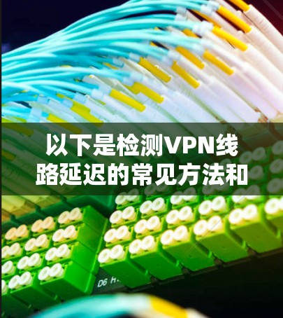 以下是检测VPN线路延迟的常见方法和工具 以下是检测VPN线路延迟的常见方法和工具