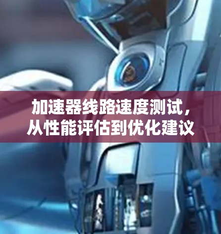 加速器线路速度测试,从性能评估到优化建议 加速器线路速度测试,从性能评估到优化建议
