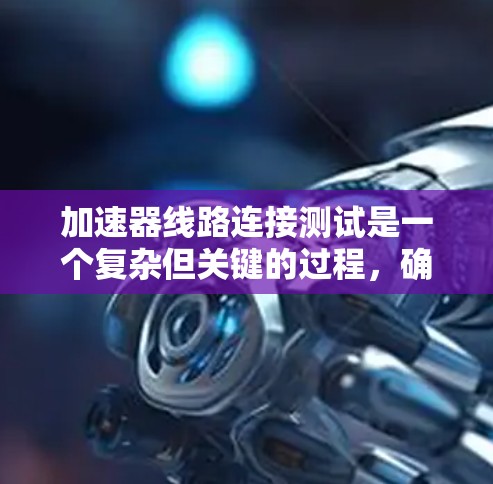 加速器线路连接测试是一个复杂但关键的过程,确保加速器的安全和高效运行。以下是该测试的分步骤解释 加速器线路连接测试是一个复杂但关键的过程,确保加速器的安全和高效运行。以下是该测试的分步骤解释