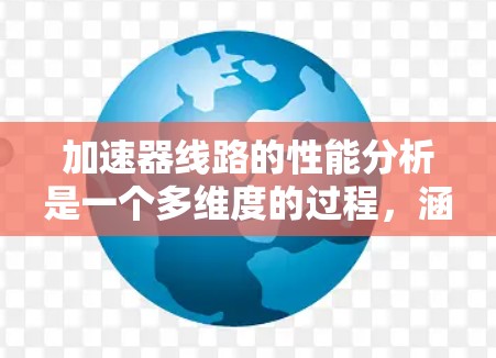 加速器线路的性能分析是一个多维度的过程，涵盖了硬件、电磁学、粒子物理、工程设计等多个领域。以下是对加速器线路性能的详细分析框架