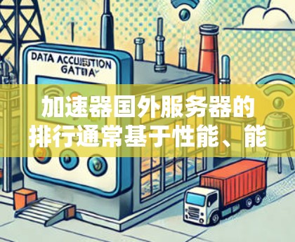 加速器国外服务器的排行通常基于性能、能效、价格和支持等多个因素进行综合评估。以下是对加速器国外服务器排行的总结和建议 加速器国外服务器的排行通常基于性能、能效、价格和支持等多个因素进行综合评估。以下是对加速器国外服务器排行的总结和建议
