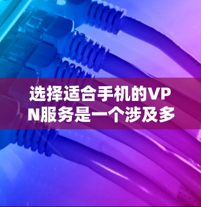 选择适合手机的VPN服务是一个涉及多方面考量的过程，以下是根据您的需求整理的分步指南，帮助您做出明智的选择