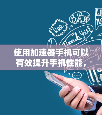 使用加速器手机可以有效提升手机性能,以下是详细的使用步骤和注意事项 使用加速器手机可以有效提升手机性能,以下是详细的使用步骤和注意事项