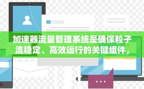 加速器流量管理系统是确保粒子流稳定、高效运行的关键组件,其核心功能包括流量调节、实时监控、数据分析、故障处理和安全保护。以下是对该系统的详细分析和总结 加速器流量管理系统是确保粒子流稳定、高效运行的关键组件,其核心功能包括流量调节、实时监控、数据分析、故障处理和安全保护。以下是对该系统的详细分析和总结
