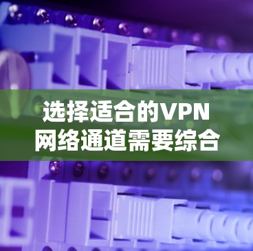 选择适合的VPN网络通道需要综合考虑多个因素,以下是根据您的需求总结出的步骤和建议 选择适合的VPN网络通道需要综合考虑多个因素,以下是根据您的需求总结出的步骤和建议