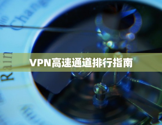 VPN高速通道排行指南 VPN高速通道排行指南
