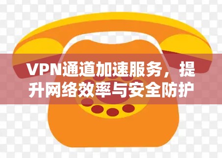 VPN通道加速服务,提升网络效率与安全防护能力 VPN通道加速服务,提升网络效率与安全防护能力