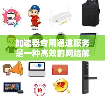 加速器专用通道服务是一种高效的网络解决方案,专为满足特定高性能需求的场景设计。以下是对该服务的详细总结 加速器专用通道服务是一种高效的网络解决方案,专为满足特定高性能需求的场景设计。以下是对该服务的详细总结