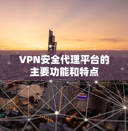 VPN安全代理平台的主要功能和特点 VPN安全代理平台的主要功能和特点
