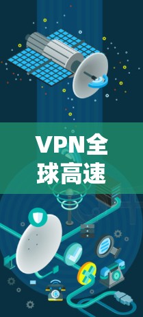 VPN全球高速线路,技术原理与应用分析 VPN全球高速线路,技术原理与应用分析