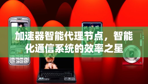 加速器智能代理节点,智能化通信系统的效率之星 加速器智能代理节点,智能化通信系统的效率之星