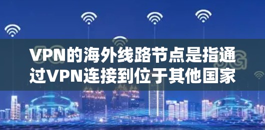 VPN的海外线路节点是指通过VPN连接到位于其他国家或地区的服务器,从而访问不同网络环境。以下是对VPN海外线路节点的详细解析 VPN的海外线路节点是指通过VPN连接到位于其他国家或地区的服务器,从而访问不同网络环境。以下是对VPN海外线路节点的详细解析