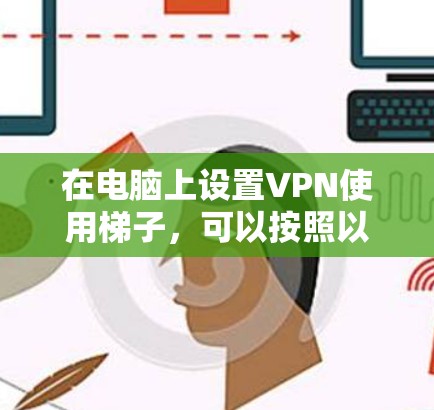 在电脑上设置VPN使用梯子,可以按照以下步骤进行 在电脑上设置VPN使用梯子,可以按照以下步骤进行