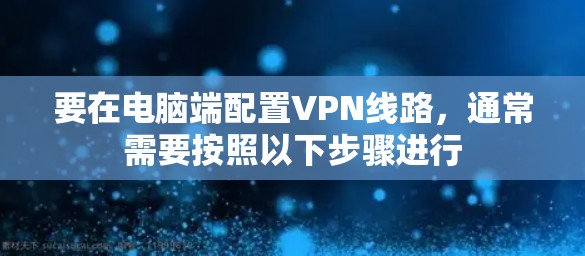 要在电脑端配置VPN线路,通常需要按照以下步骤进行 要在电脑端配置VPN线路,通常需要按照以下步骤进行