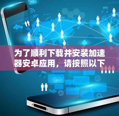 为了顺利下载并安装加速器安卓应用，请按照以下步骤操作