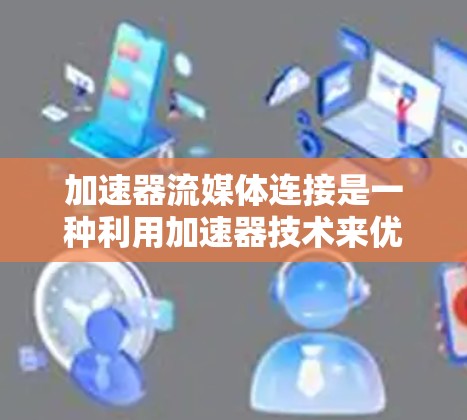 加速器流媒体连接是一种利用加速器技术来优化流媒体数据传输的方法,旨在提升传输效率和用户体验。以下是加速器流媒体连接的详细分析 加速器流媒体连接是一种利用加速器技术来优化流媒体数据传输的方法,旨在提升传输效率和用户体验。以下是加速器流媒体连接的详细分析