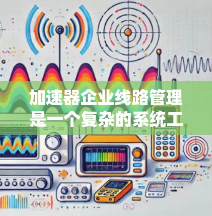 加速器企业线路管理是一个复杂的系统工程,涉及设备、检测、数据采集、处理、分析以及人员管理等多个方面。以下是一些关键要素和方法,帮助企业更好地实现加速器线路管理 加速器企业线路管理是一个复杂的系统工程,涉及设备、检测、数据采集、处理、分析以及人员管理等多个方面。以下是一些关键要素和方法,帮助企业更好地实现加速器线路管理