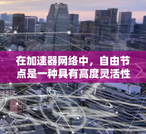 在加速器网络中,自由节点是一种具有高度灵活性的节点,它们可以根据网络的需求进行多种任务的执行,而不受固定功能的限制。以下是对自由节点的详细分析 在加速器网络中,自由节点是一种具有高度灵活性的节点,它们可以根据网络的需求进行多种任务的执行,而不受固定功能的限制。以下是对自由节点的详细分析