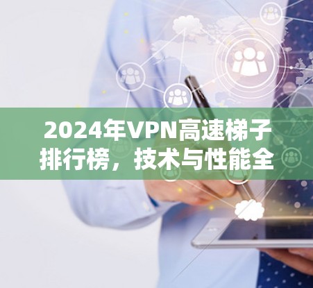 2024年VPN高速梯子排行榜,技术与性能全解析 2024年VPN高速梯子排行榜,技术与性能全解析