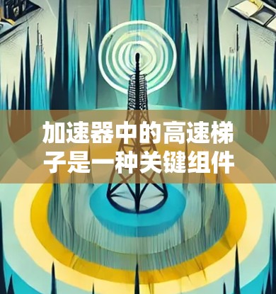 加速器中的高速梯子是一种关键组件,用于快速加速粒子并使其获得高能。以下是其工作原理和应用的详细解释 加速器中的高速梯子是一种关键组件,用于快速加速粒子并使其获得高能。以下是其工作原理和应用的详细解释