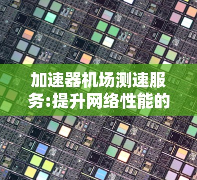 加速器机场测速服务:提升网络性能的关键技术 加速器机场测速服务:提升网络性能的关键技术