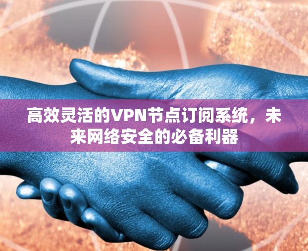高效灵活的VPN节点订阅系统,未来网络安全的必备利器 高效灵活的VPN节点订阅系统,未来网络安全的必备利器