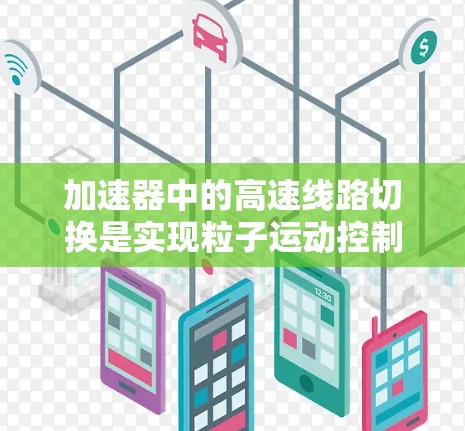 加速器中的高速线路切换是实现粒子运动控制的关键技术,通过快速切换磁场和电场配置来精确调控粒子的运动轨迹。以下是对该技术的详细分析和总结 加速器中的高速线路切换是实现粒子运动控制的关键技术,通过快速切换磁场和电场配置来精确调控粒子的运动轨迹。以下是对该技术的详细分析和总结