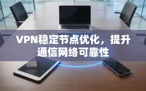 VPN稳定节点优化,提升通信网络可靠性 VPN稳定节点优化,提升通信网络可靠性