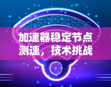 加速器稳定节点测速,技术挑战与解决方案 加速器稳定节点测速,技术挑战与解决方案