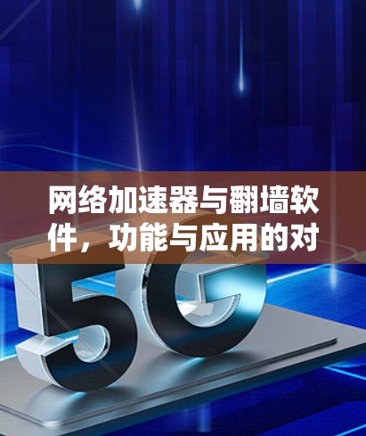 网络加速器与翻墙软件,功能与应用的对比分析 网络加速器与翻墙软件,功能与应用的对比分析