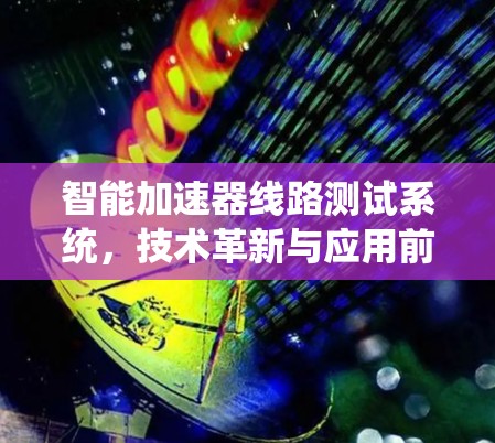 智能加速器线路测试系统,技术革新与应用前景 智能加速器线路测试系统,技术革新与应用前景