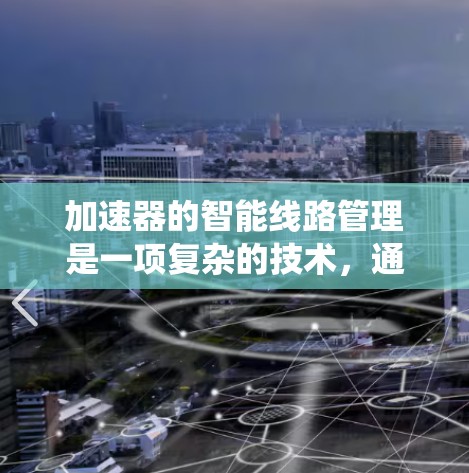 加速器的智能线路管理是一项复杂的技术,通常涉及加速器的电子线路、控制系统以及智能化管理方法。以下是一些关于加速器智能线路管理的关键点和可能的实现方式 加速器的智能线路管理是一项复杂的技术,通常涉及加速器的电子线路、控制系统以及智能化管理方法。以下是一些关于加速器智能线路管理的关键点和可能的实现方式