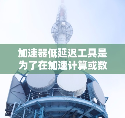 加速器低延迟工具是为了在加速计算或数据处理的同时，减少延迟而设计的解决方案。以下是对这一概念的详细总结