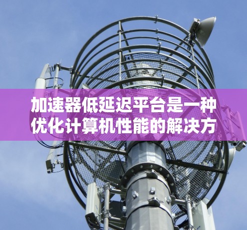 加速器低延迟平台是一种优化计算机性能的解决方案,专注于提升加速器(如GPU、FPGA)的效率和响应速度。以下是对这一平台的详细分析 加速器低延迟平台是一种优化计算机性能的解决方案,专注于提升加速器(如GPU、FPGA)的效率和响应速度。以下是对这一平台的详细分析