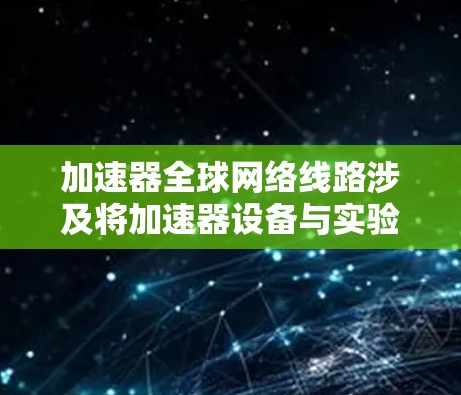 加速器全球网络线路涉及将加速器设备与实验室、研究机构或其他加速器之间进行数据传输和通信的网络架构。这种网络通常需要高性能、高可靠性和高安全性的特点,以支持大型物理实验、数据分析和协作研究 加速器全球网络线路涉及将加速器设备与实验室、研究机构或其他加速器之间进行数据传输和通信的网络架构。这种网络通常需要高性能、高可靠性和高安全性的特点,以支持大型物理实验、数据分析和协作研究