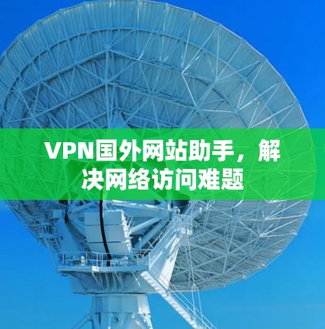 VPN国外网站助手,解决网络访问难题 VPN国外网站助手,解决网络访问难题