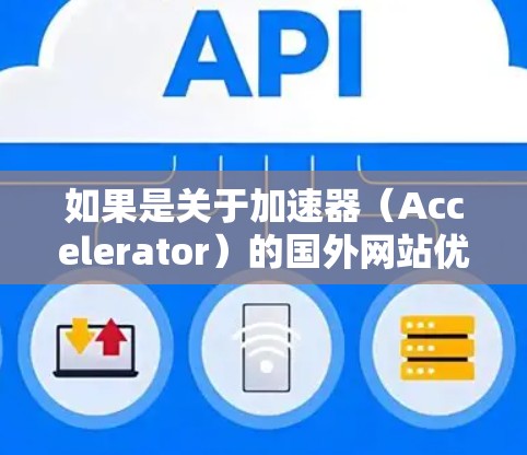 如果是关于加速器(Accelerator)的国外网站优化问题,可能是指如何优化一个基于加速器技术的网站,使其在国际化环境下更具吸引力和易用性。以下是一些可能的优化方向 如果是关于加速器(Accelerator)的国外网站优化问题,可能是指如何优化一个基于加速器技术的网站,使其在国际化环境下更具吸引力和易用性。以下是一些可能的优化方向