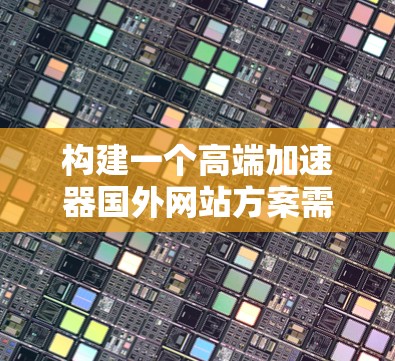 构建一个高端加速器国外网站方案需要综合考虑技术、硬件、软件、实验室建设、人才培养、资金支持以及国际合作等多个方面。以下是一个详细的步骤指南 构建一个高端加速器国外网站方案需要综合考虑技术、硬件、软件、实验室建设、人才培养、资金支持以及国际合作等多个方面。以下是一个详细的步骤指南