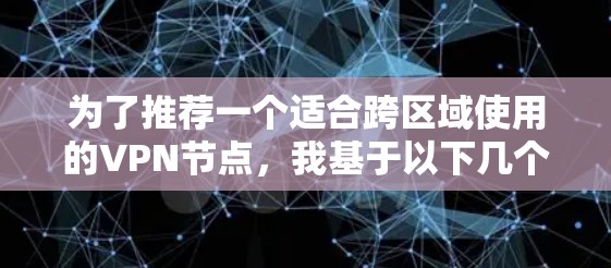 为了推荐一个适合跨区域使用的VPN节点,我基于以下几个关键因素进行了分析 为了推荐一个适合跨区域使用的VPN节点,我基于以下几个关键因素进行了分析