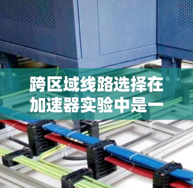 跨区域线路选择在加速器实验中是一个重要的设计考虑因素,旨在提高实验的灵活性和效率。以下是对这一概念的详细分析 跨区域线路选择在加速器实验中是一个重要的设计考虑因素,旨在提高实验的灵活性和效率。以下是对这一概念的详细分析