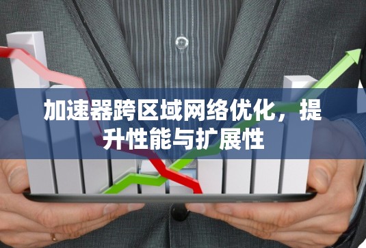 加速器跨区域网络优化,提升性能与扩展性 加速器跨区域网络优化,提升性能与扩展性