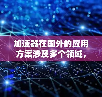 加速器在国外的应用方案涉及多个领域,涵盖了科学研究、医疗、能源等多个方面,体现了其技术价值和广泛影响力。以下是加速器在国外应用的详细分析 加速器在国外的应用方案涉及多个领域,涵盖了科学研究、医疗、能源等多个方面,体现了其技术价值和广泛影响力。以下是加速器在国外应用的详细分析