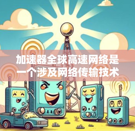 加速器全球高速网络是一个涉及网络传输技术和网络优化的概念,旨在通过加速数据传输和内容分发,提供全球范围内的高速网络服务。以下是一些关键点和相关信息 加速器全球高速网络是一个涉及网络传输技术和网络优化的概念,旨在通过加速数据传输和内容分发,提供全球范围内的高速网络服务。以下是一些关键点和相关信息